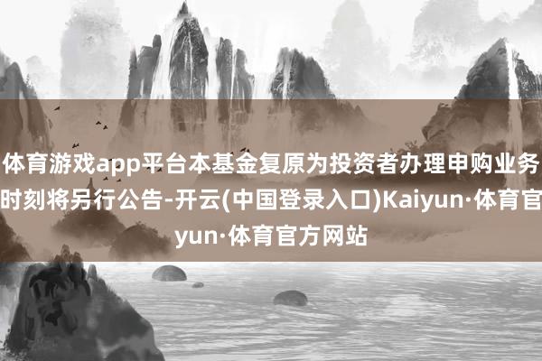 体育游戏app平台本基金复原为投资者办理申购业务的具体时刻将另行公告-开云(中国登录入口)Kaiyun·体育官方网站