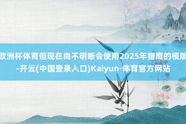 欧洲杯体育但现在尚不明晰会使用2025年猎鹰的模版-开云(中国登录入口)Kaiyun·体育官方网站