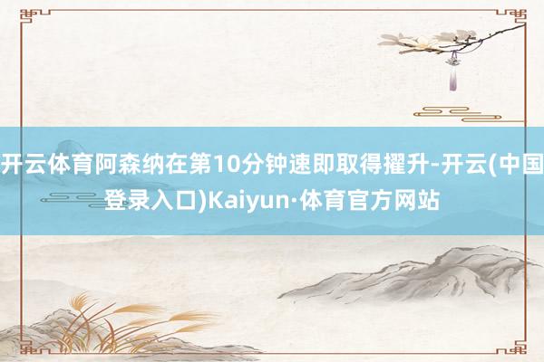 开云体育阿森纳在第10分钟速即取得擢升-开云(中国登录入口)Kaiyun·体育官方网站