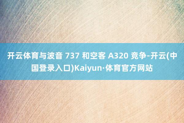 开云体育与波音 737 和空客 A320 竞争-开云(中国登录入口)Kaiyun·体育官方网站