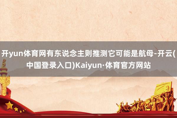 开yun体育网有东说念主则推测它可能是航母-开云(中国登录入口)Kaiyun·体育官方网站