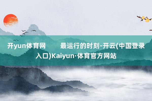 开yun体育网        最运行的时刻-开云(中国登录入口)Kaiyun·体育官方网站