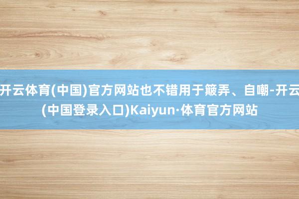 开云体育(中国)官方网站也不错用于簸弄、自嘲-开云(中国登录入口)Kaiyun·体育官方网站