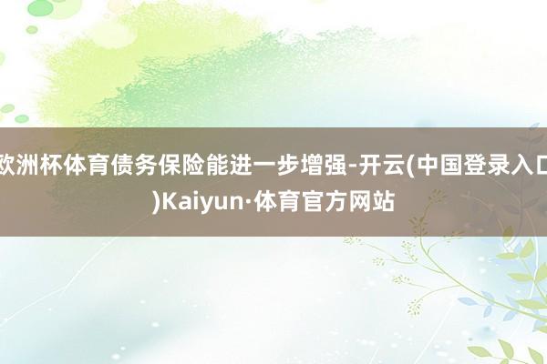 欧洲杯体育债务保险能进一步增强-开云(中国登录入口)Kaiyun·体育官方网站