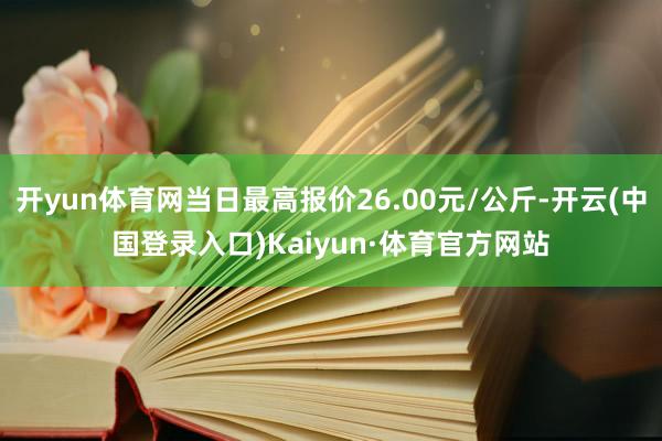 开yun体育网当日最高报价26.00元/公斤-开云(中国登录入口)Kaiyun·体育官方网站