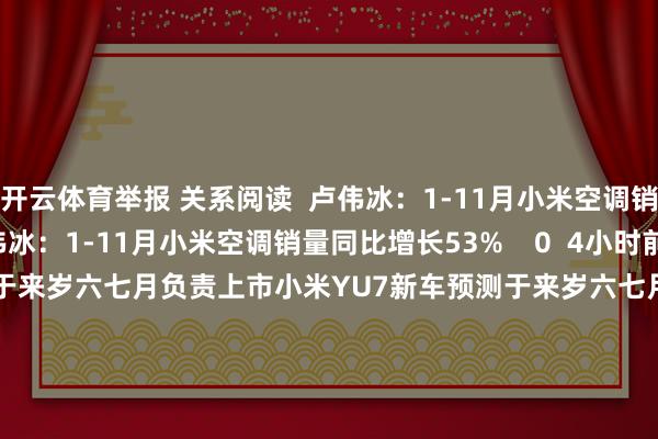 开云体育举报 关系阅读  卢伟冰：1-11月小米空调销量同比增长53%卢伟冰：1-11月小米空调销量同比增长53%    0  4小时前     小米YU7新车预测于来岁六七月负责上市小米YU7新车预测于来岁六七月负责上市    66  12-09 20:05 天山铝业：公司自产氧化铝不存在囤积、炒作等步履天山铝业：公司自产氧化铝不存在囤积、炒作等步履    0  12-04 21:39 西部牧业