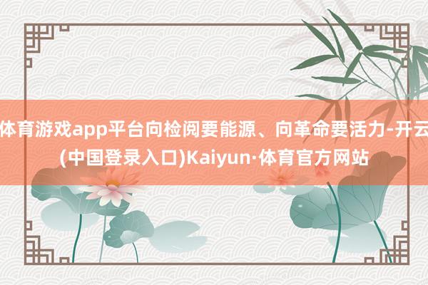 体育游戏app平台向检阅要能源、向革命要活力-开云(中国登录入口)Kaiyun·体育官方网站
