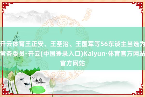 开云体育王正安、王圣治、王国军等56东谈主当选为常务委员-开云(中国登录入口)Kaiyun·体育官方网站