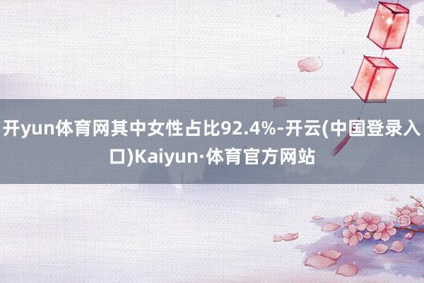 开yun体育网其中女性占比92.4%-开云(中国登录入口)Kaiyun·体育官方网站