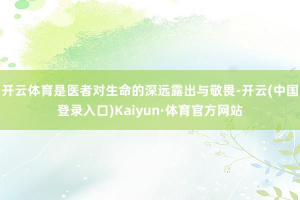 开云体育是医者对生命的深远露出与敬畏-开云(中国登录入口)Kaiyun·体育官方网站
