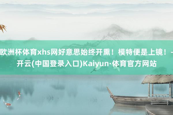 欧洲杯体育xhs网好意思始终开熏！模特便是上镜！-开云(中国登录入口)Kaiyun·体育官方网站