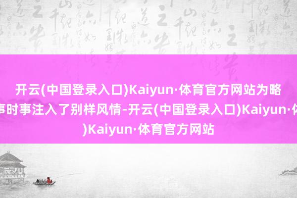 开云(中国登录入口)Kaiyun·体育官方网站为略显严肃的政事时事注入了别样风情-开云(中国登录入口)Kaiyun·体育官方网站