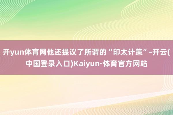 开yun体育网他还提议了所谓的“印太计策”-开云(中国登录入口)Kaiyun·体育官方网站