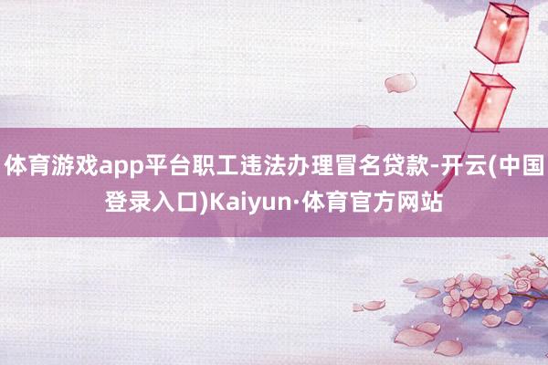 体育游戏app平台职工违法办理冒名贷款-开云(中国登录入口)Kaiyun·体育官方网站
