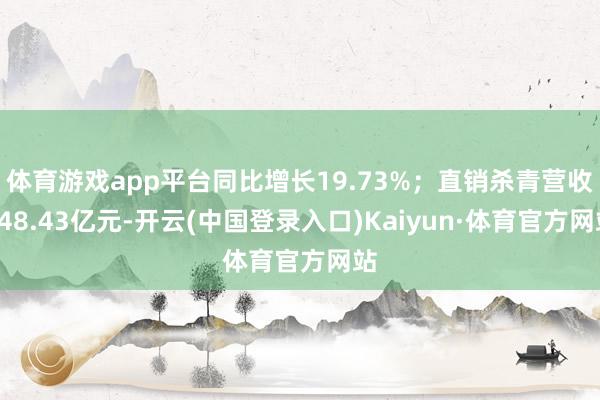 体育游戏app平台同比增长19.73%；直销杀青营收748.43亿元-开云(中国登录入口)Kaiyun·体育官方网站