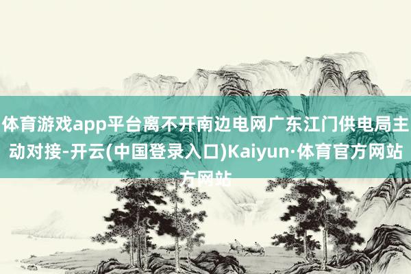 体育游戏app平台离不开南边电网广东江门供电局主动对接-开云(中国登录入口)Kaiyun·体育官方网站