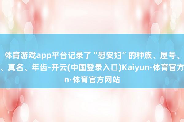 体育游戏app平台记录了“慰安妇”的种族、屋号、艺名、真名、年齿-开云(中国登录入口)Kaiyun·体育官方网站