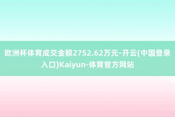 欧洲杯体育成交金额2752.62万元-开云(中国登录入口)Kaiyun·体育官方网站