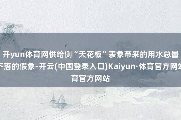 开yun体育网供给侧“天花板”表象带来的用水总量下落的假象-开云(中国登录入口)Kaiyun·体育官方网站