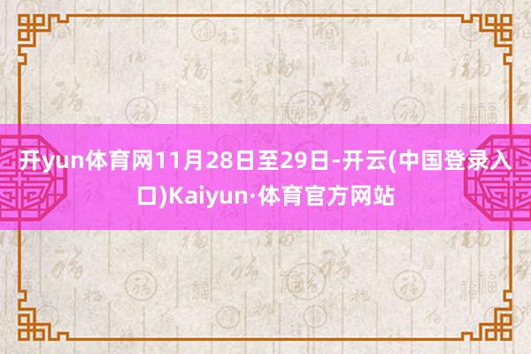 开yun体育网　　11月28日至29日-开云(中国登录入口)Kaiyun·体育官方网站