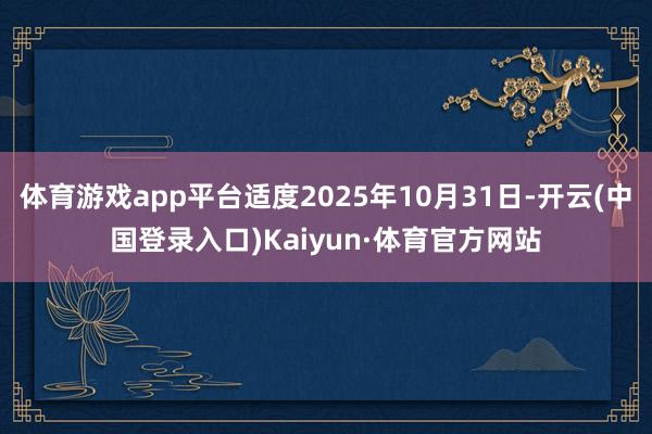 体育游戏app平台适度2025年10月31日-开云(中国登录入口)Kaiyun·体育官方网站