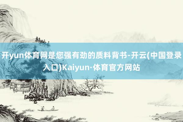 开yun体育网是您强有劲的质料背书-开云(中国登录入口)Kaiyun·体育官方网站