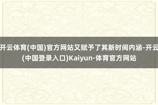 开云体育(中国)官方网站又赋予了其新时间内涵-开云(中国登录入口)Kaiyun·体育官方网站