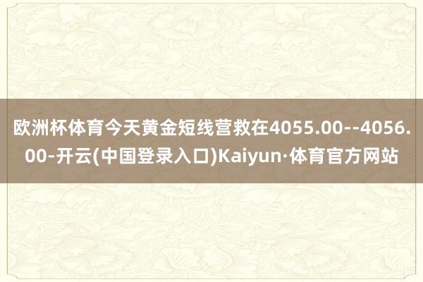 欧洲杯体育今天黄金短线营救在4055.00--4056.00-开云(中国登录入口)Kaiyun·体育官方网站