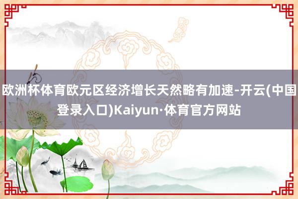 欧洲杯体育欧元区经济增长天然略有加速-开云(中国登录入口)Kaiyun·体育官方网站