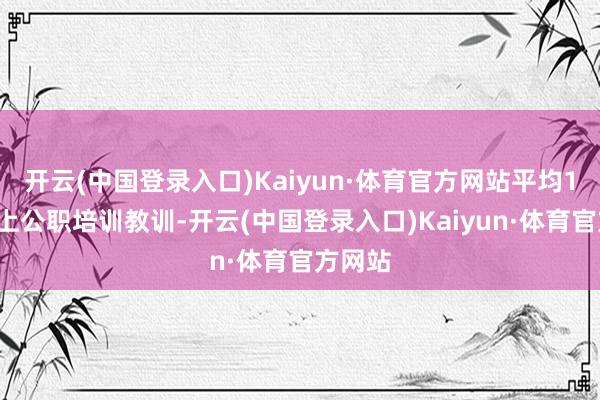 开云(中国登录入口)Kaiyun·体育官方网站平均10年以上公职培训教训-开云(中国登录入口)Kaiyun·体育官方网站